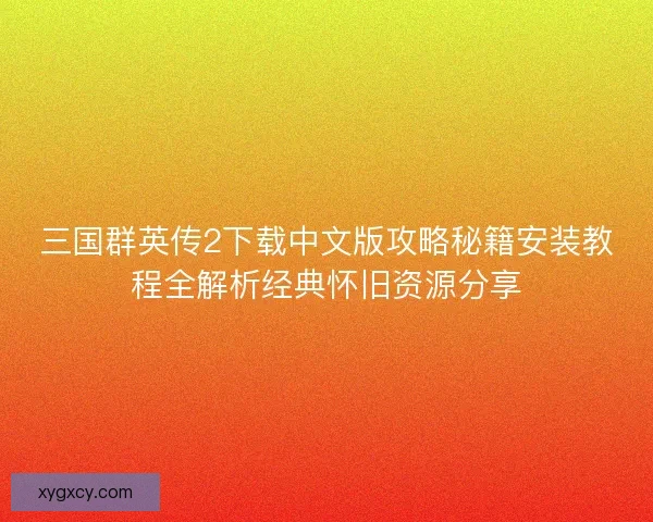 三国群英传2下载中文版攻略秘籍安装教程全解析经典怀旧资源分享