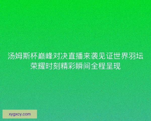 汤姆斯杯巅峰对决直播来袭见证世界羽坛荣耀时刻精彩瞬间全程呈现