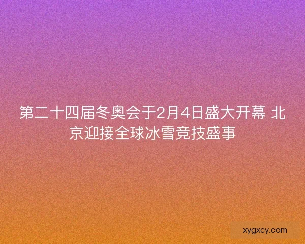 第二十四届冬奥会于2月4日盛大开幕 北京迎接全球冰雪竞技盛事