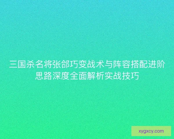 三国杀名将张郃巧变战术与阵容搭配进阶思路深度全面解析实战技巧