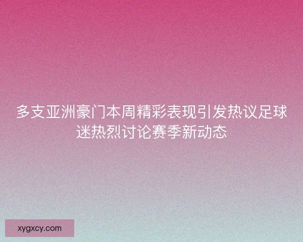 多支亚洲豪门本周精彩表现引发热议足球迷热烈讨论赛季新动态