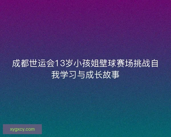 成都世运会13岁小孩姐壁球赛场挑战自我学习与成长故事